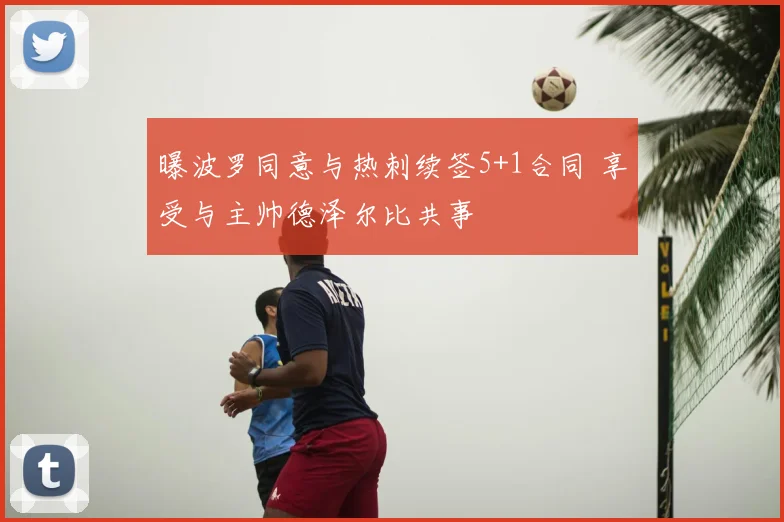 曝波罗同意与热刺续签5+1合同 享受与主帅德泽尔比共事