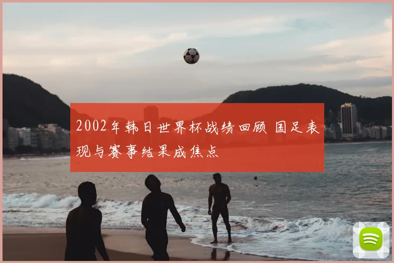 2002年韩日世界杯战绩回顾 国足表现与赛事结果成焦点
