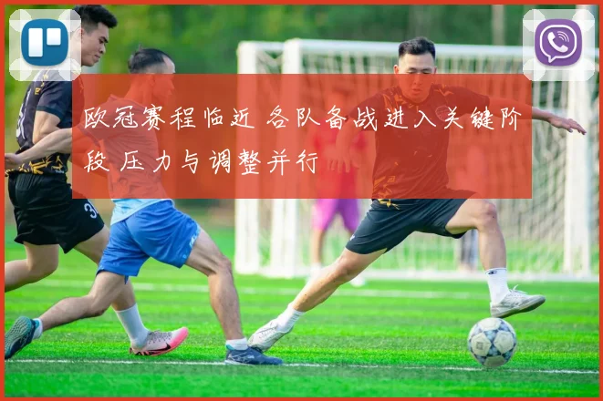 欧冠赛程临近 各队备战进入关键阶段 压力与调整并行