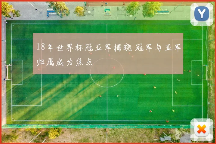 18年世界杯冠亚军揭晓 冠军与亚军归属成为焦点