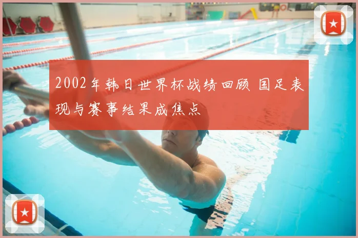 2002年韩日世界杯战绩回顾 国足表现与赛事结果成焦点
