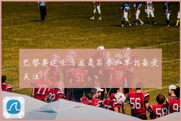 巴黎奥运会马龙是否参加单打备受关注