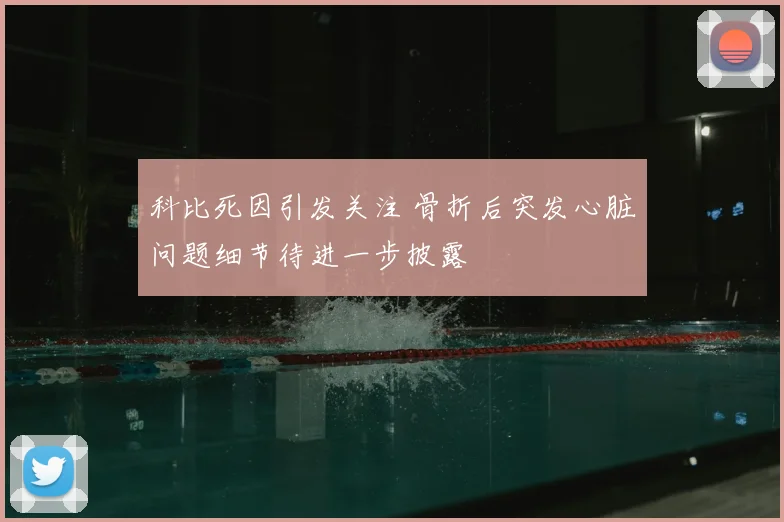 科比死因引发关注 骨折后突发心脏问题细节待进一步披露