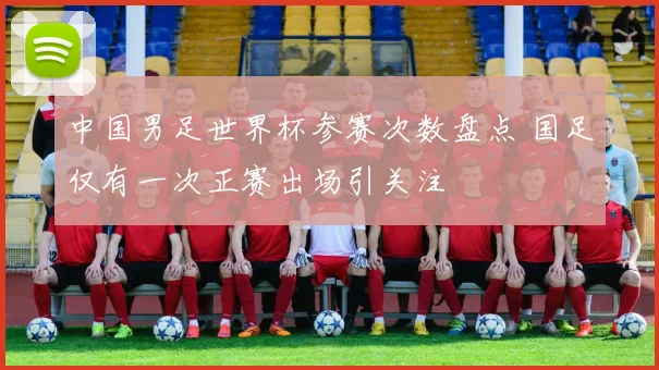 中国男足世界杯参赛次数盘点 国足仅有一次正赛出场引关注