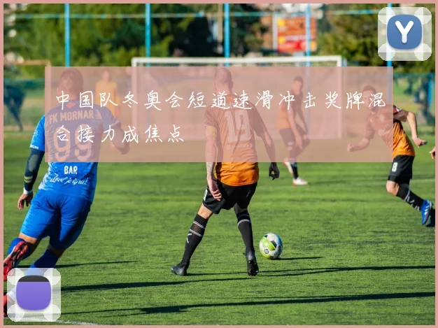 中国队冬奥会短道速滑冲击奖牌混合接力成焦点