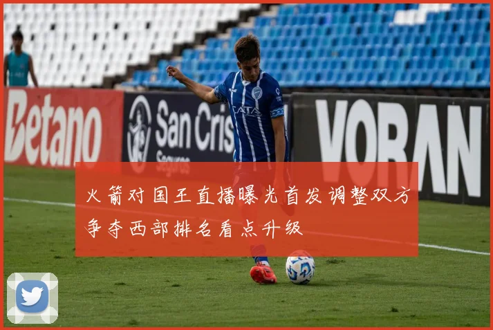 火箭对国王直播曝光首发调整双方争夺西部排名看点升级