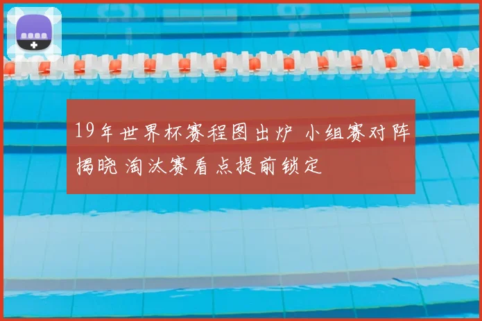 19年世界杯赛程图出炉 小组赛对阵揭晓 淘汰赛看点提前锁定