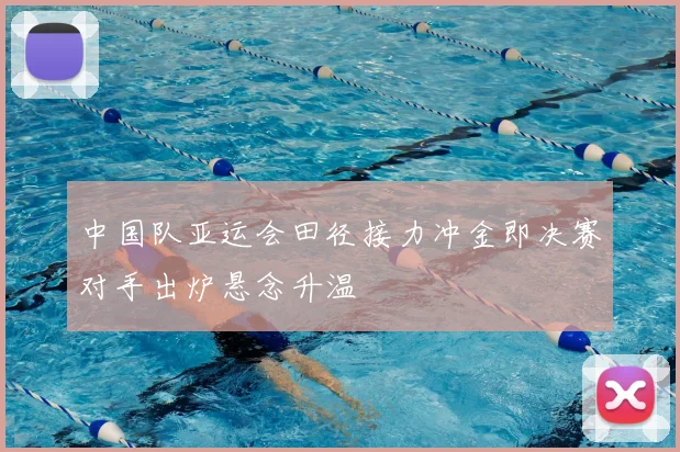 中国队亚运会田径接力冲金即决赛对手出炉悬念升温