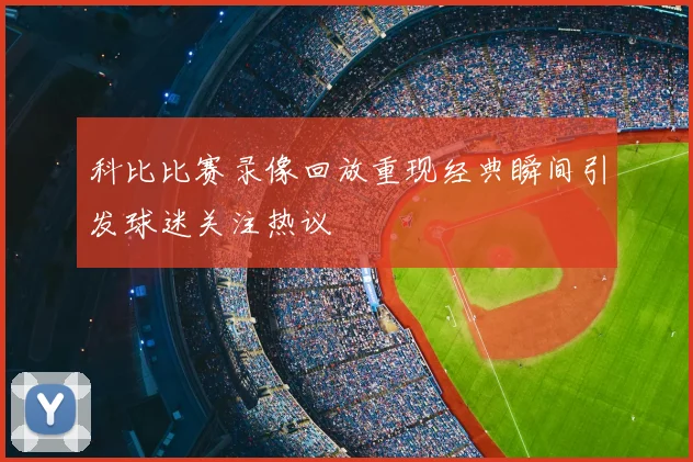 科比比赛录像回放重现经典瞬间引发球迷关注热议
