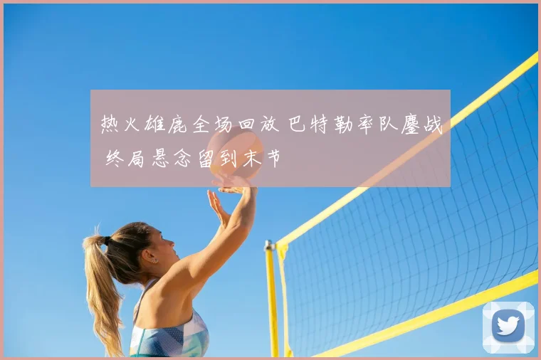 热火雄鹿全场回放 巴特勒率队鏖战 终局悬念留到末节