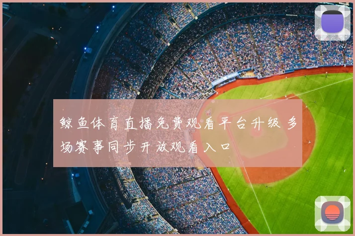 鲸鱼体育直播免费观看平台升级 多场赛事同步开放观看入口