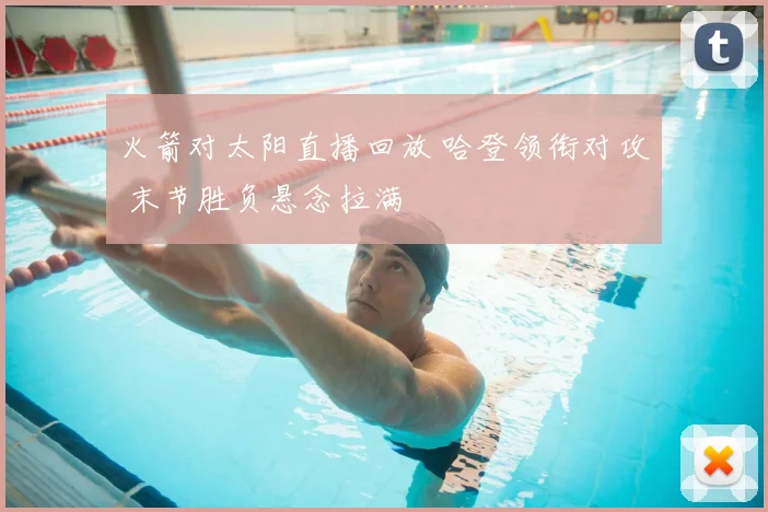 火箭对太阳直播回放 哈登领衔对攻 末节胜负悬念拉满