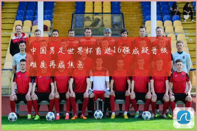 中国男足世界杯首进16强成疑晋级难度再成焦点