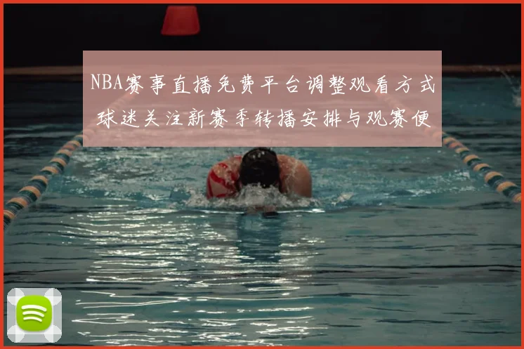 NBA赛事直播免费平台调整观看方式 球迷关注新赛季转播安排与观赛便利