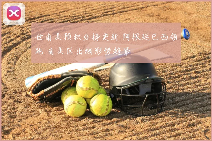 世南美预积分榜更新 阿根廷巴西领跑 南美区出线形势趋紧