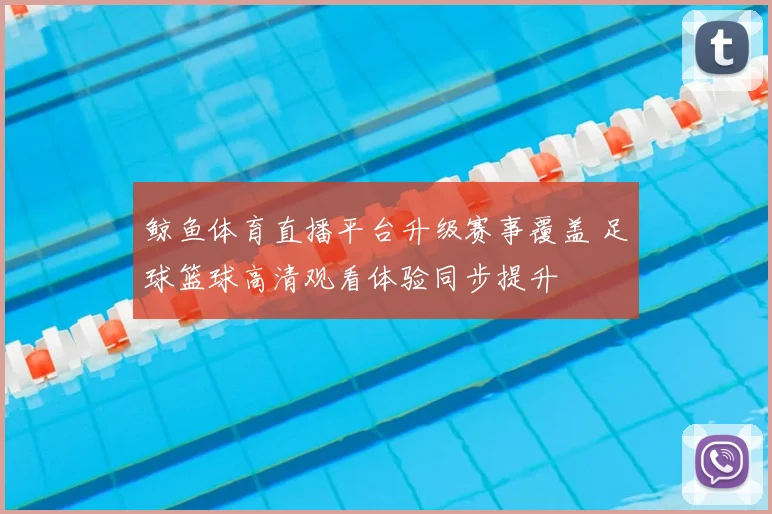 鲸鱼体育直播平台升级赛事覆盖 足球篮球高清观看体验同步提升