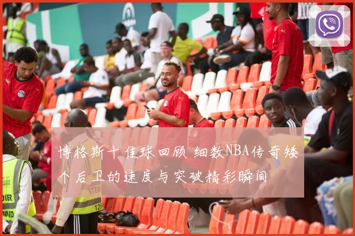 博格斯十佳球回顾 细数NBA传奇矮个后卫的速度与突破精彩瞬间