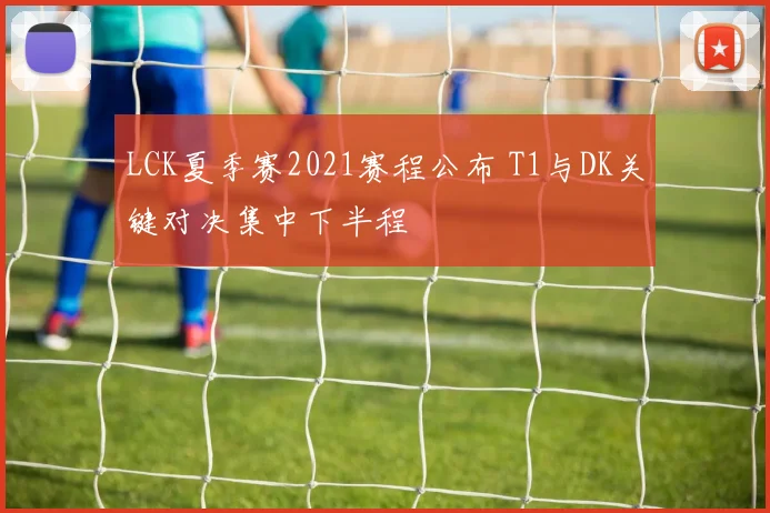 LCK夏季赛2021赛程公布 T1与DK关键对决集中下半程