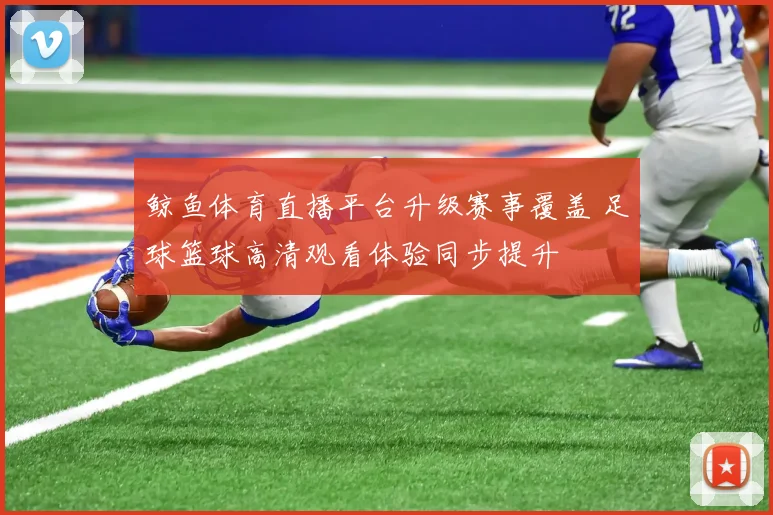 鲸鱼体育直播平台升级赛事覆盖 足球篮球高清观看体验同步提升