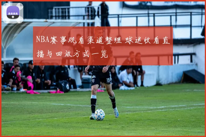NBA赛事观看渠道整理 球迷收看直播与回放方式一览