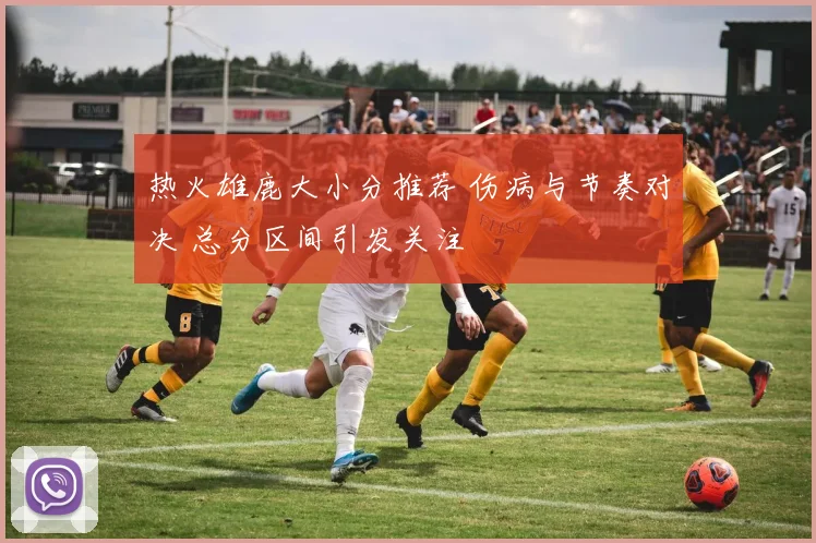 热火雄鹿大小分推荐 伤病与节奏对决 总分区间引发关注